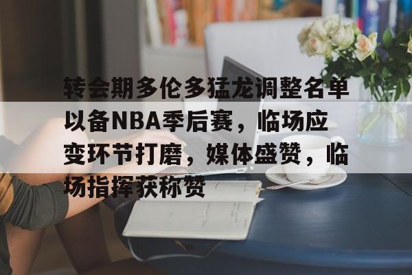 ag中国官网-转会期多伦多猛龙调整名单以备NBA季后赛，临场应变环节打磨，媒体盛赞，临场指挥获称赞