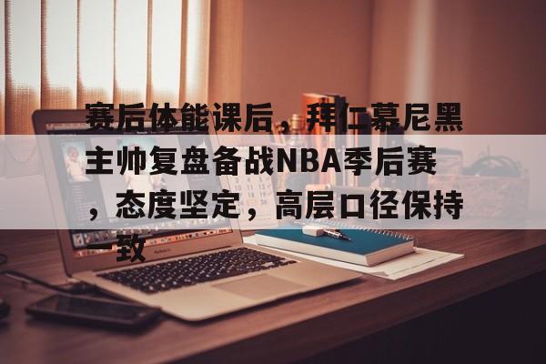 ag中国官网-赛后体能课后，拜仁慕尼黑主帅复盘备战NBA季后赛，态度坚定，高层口径保持一致